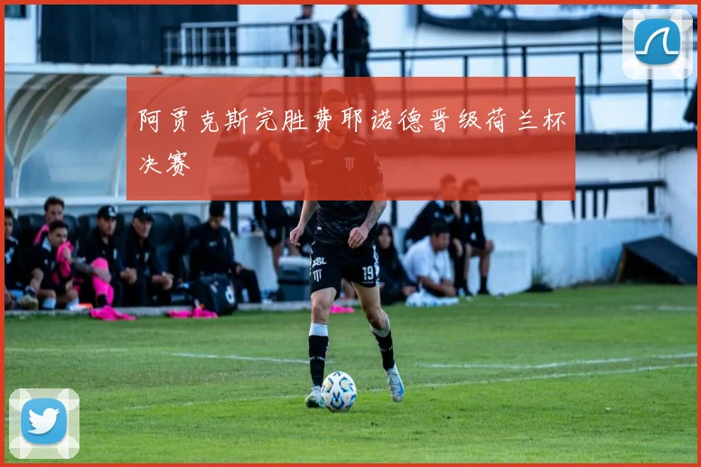 阿贾克斯完胜费耶诺德晋级荷兰杯决赛