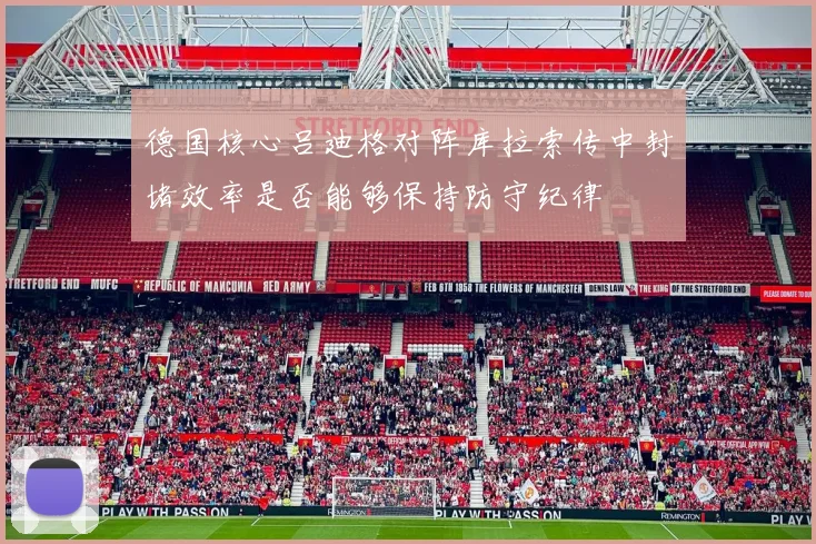 德国核心吕迪格对阵库拉索传中封堵效率是否能够保持防守纪律