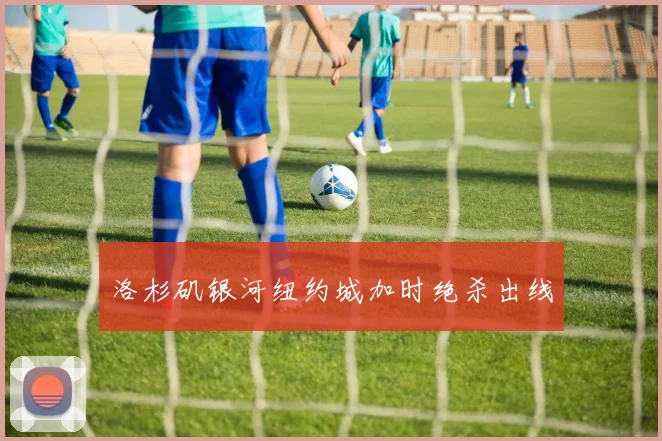 洛杉矶银河纽约城加时绝杀出线