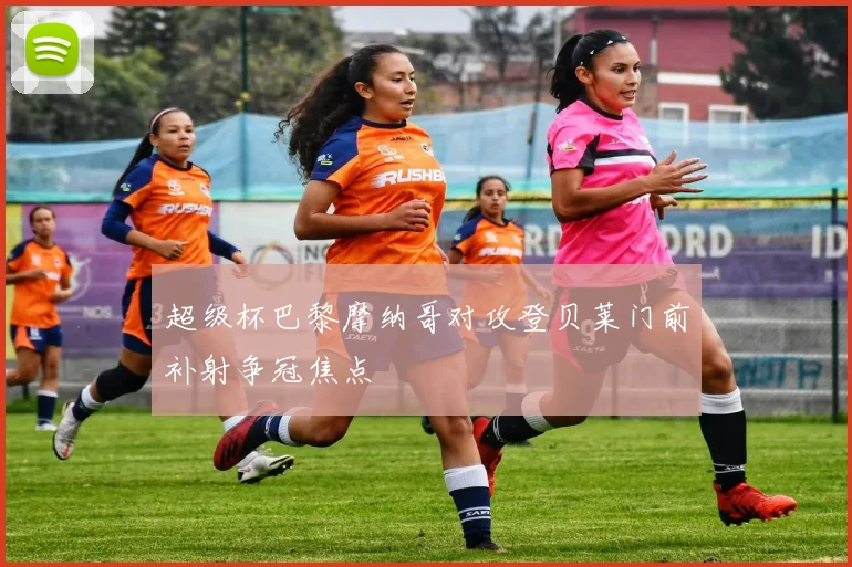超级杯巴黎摩纳哥对攻登贝莱门前补射争冠焦点