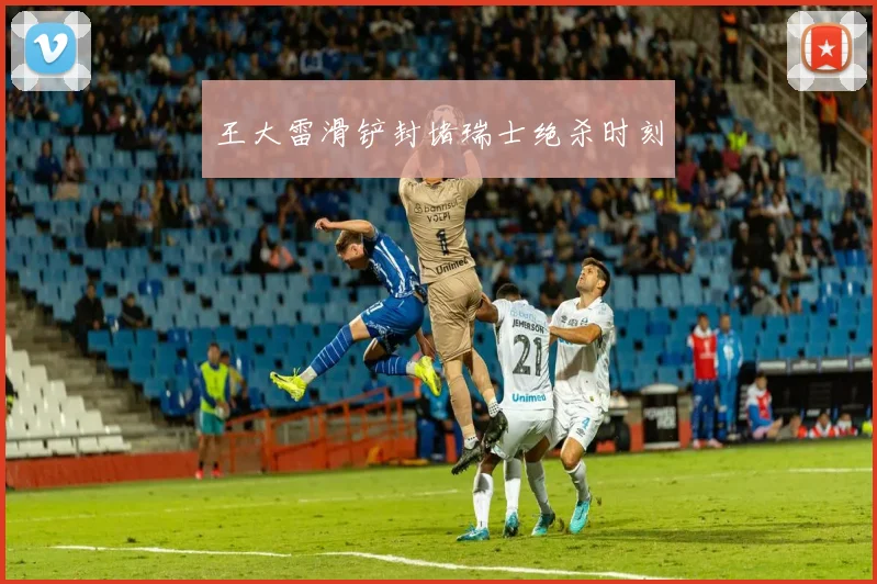 王大雷滑铲封堵瑞士绝杀时刻