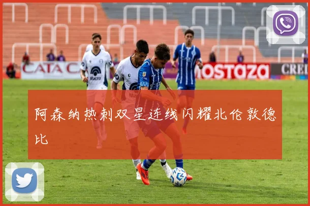 阿森纳热刺双星连线闪耀北伦敦德比