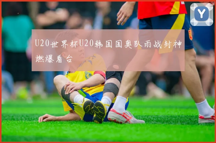 U20世界杯U20韩国国奥队雨战封神燃爆看台