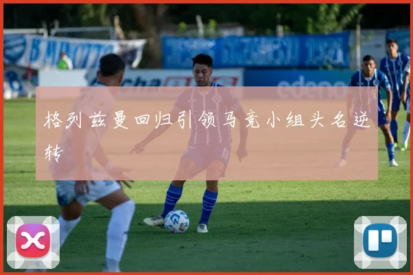 格列兹曼回归引领马竞小组头名逆转