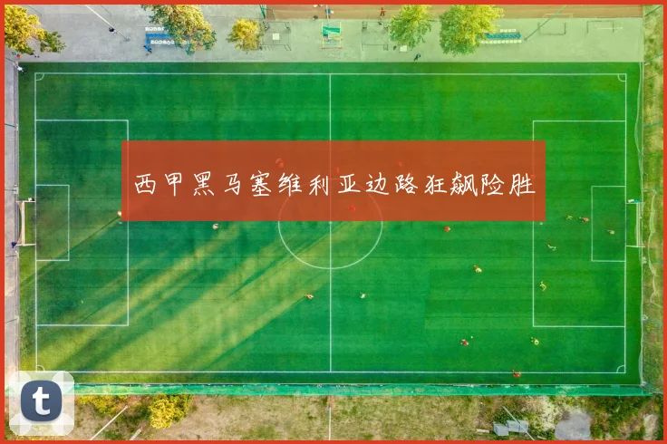 西甲黑马塞维利亚边路狂飙险胜