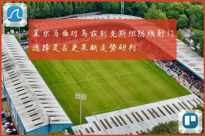 莱尔马面对乌兹别克斯坦防线射门选择是否更果断走势研判