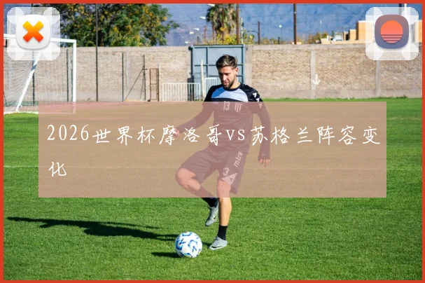 2026世界杯摩洛哥vs苏格兰阵容变化