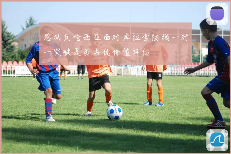 恩纳瓦伦西亚面对库拉索防线一对一突破是否占优价值评估