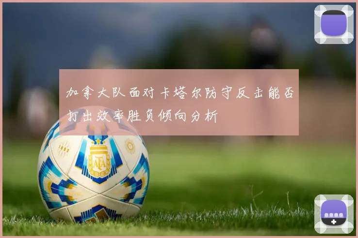 加拿大队面对卡塔尔防守反击能否打出效率胜负倾向分析