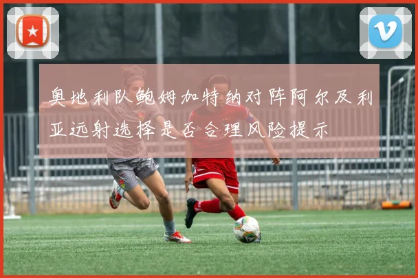 奥地利队鲍姆加特纳对阵阿尔及利亚远射选择是否合理风险提示