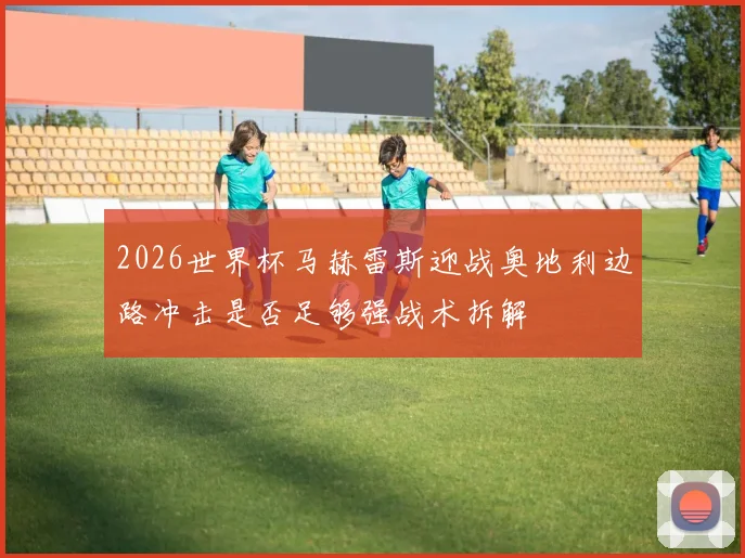 2026世界杯马赫雷斯迎战奥地利边路冲击是否足够强战术拆解
