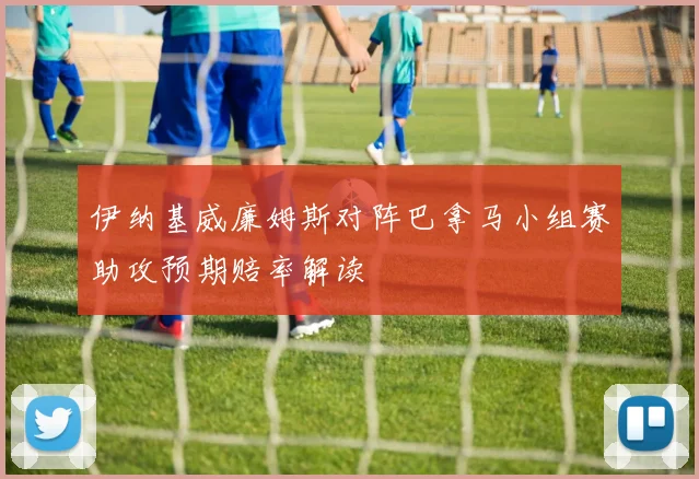 伊纳基威廉姆斯对阵巴拿马小组赛助攻预期赔率解读
