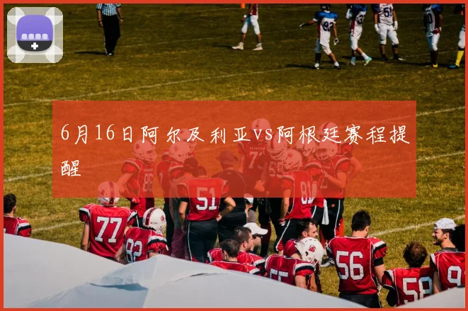 6月16日阿尔及利亚vs阿根廷赛程提醒