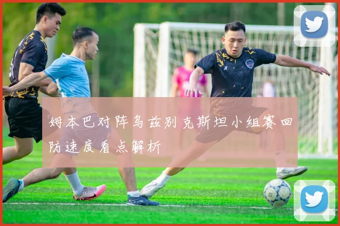 姆本巴对阵乌兹别克斯坦小组赛回防速度看点解析