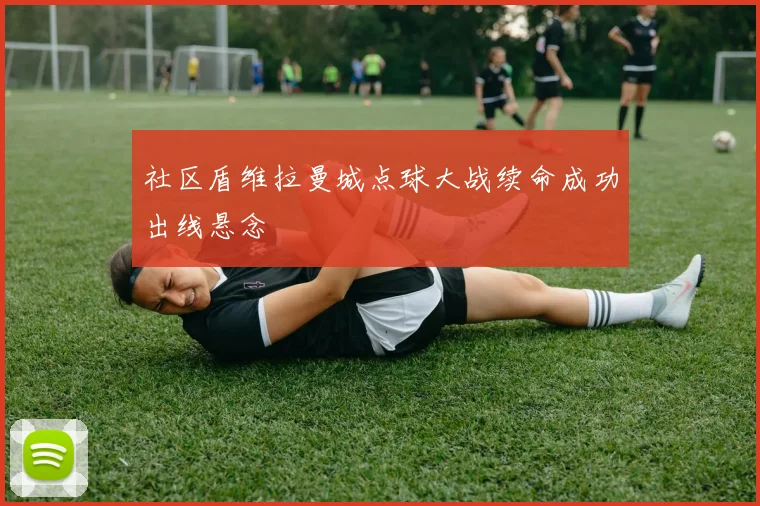 社区盾维拉曼城点球大战续命成功出线悬念