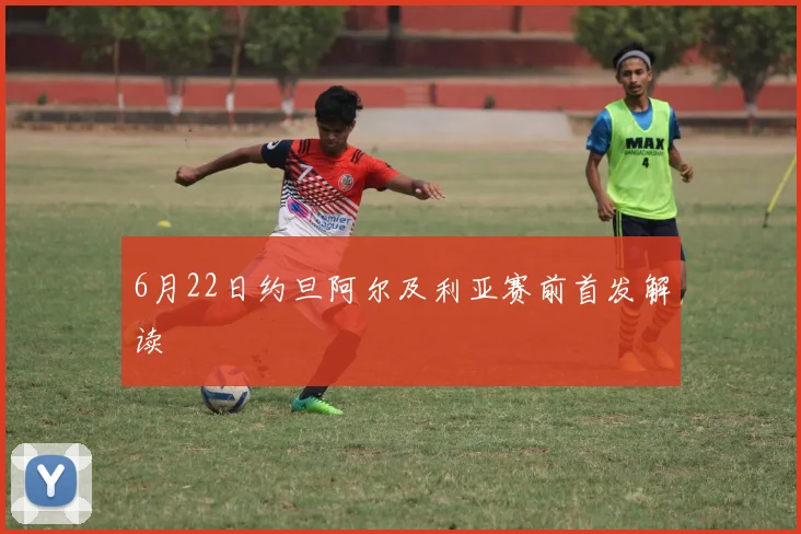 6月22日约旦阿尔及利亚赛前首发解读