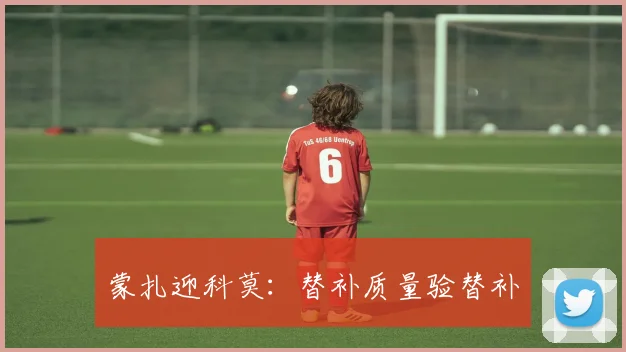蒙扎迎科莫：替补质量验替补