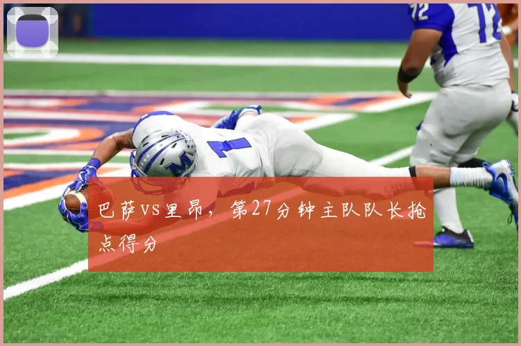 巴萨vs里昂,第27分钟主队队长抢点得分