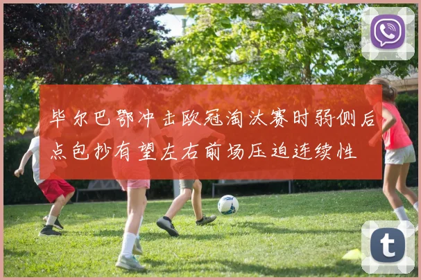 毕尔巴鄂冲击欧冠淘汰赛时弱侧后点包抄有望左右前场压迫连续性