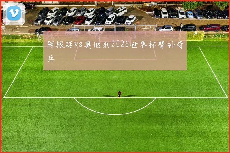 阿根廷vs奥地利2026世界杯替补奇兵