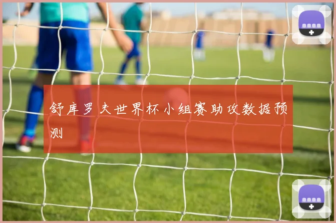 舒库罗夫世界杯小组赛助攻数据预测
