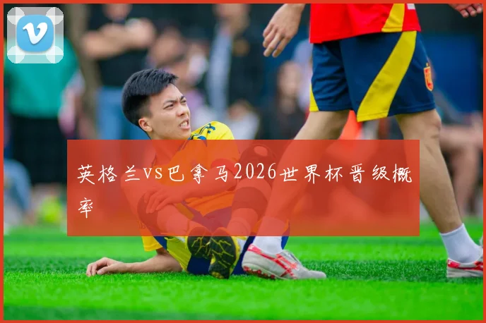 英格兰vs巴拿马2026世界杯晋级概率