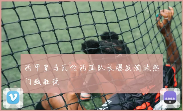 西甲皇马瓦伦西亚队长爆发淘汰热门疯狂夜