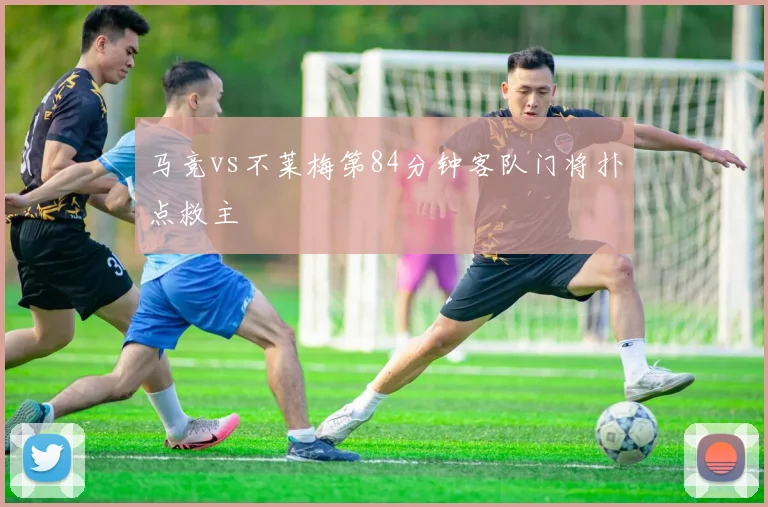 马竞vs不莱梅第84分钟客队门将扑点救主