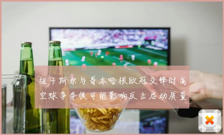 纽卡斯尔与哥本哈根欧冠交锋时高空球争夺很可能影响反击启动质量