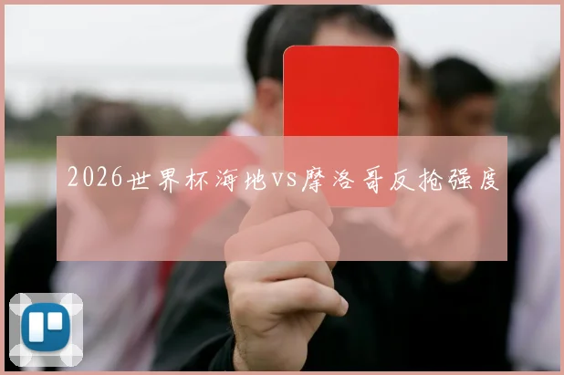 2026世界杯海地vs摩洛哥反抢强度