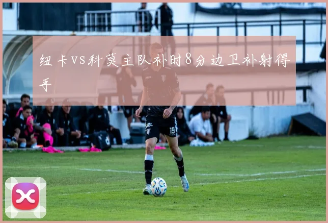 纽卡vs科莫主队补时8分边卫补射得手