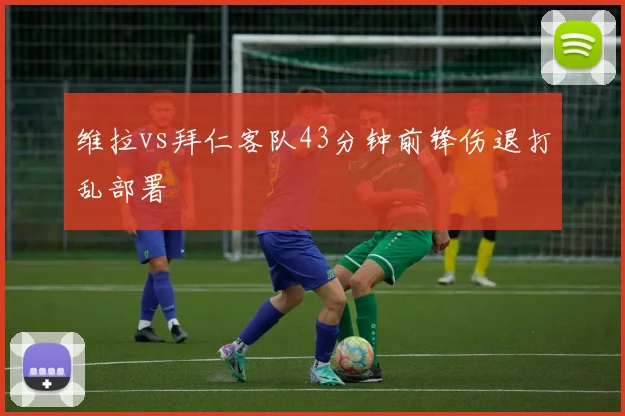 维拉vs拜仁客队43分钟前锋伤退打乱部署
