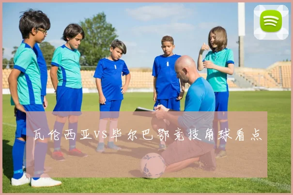 瓦伦西亚vs毕尔巴鄂竞技角球看点