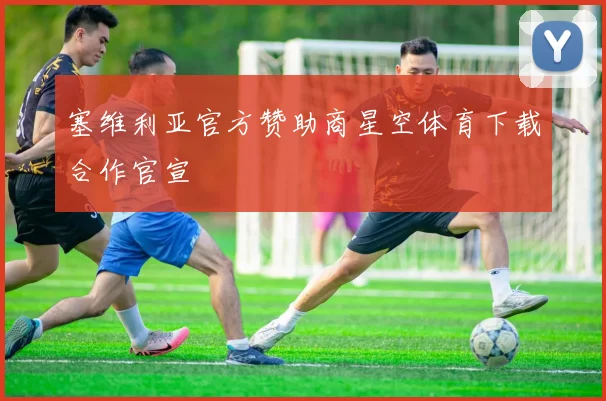 塞维利亚官方赞助商星空体育下载合作官宣