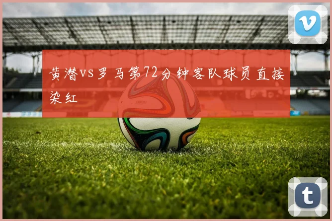 黄潜vs罗马第72分钟客队球员直接染红