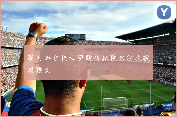 塞内加尔核心伊斯梅拉萨尔助攻数据预测