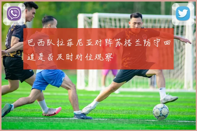 巴西队拉菲尼亚对阵苏格兰防守回追是否及时对位观察