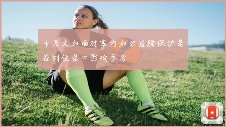 卡马文加面对塞内加尔后腰保护是否到位盘口影响参考