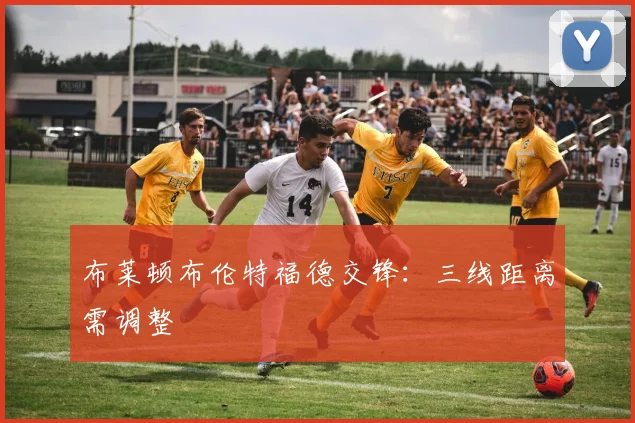布莱顿布伦特福德交锋：三线距离需调整