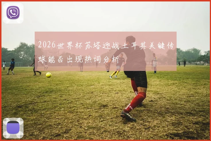 2026世界杯苏塔迎战土耳其关键传球能否出现热词分析