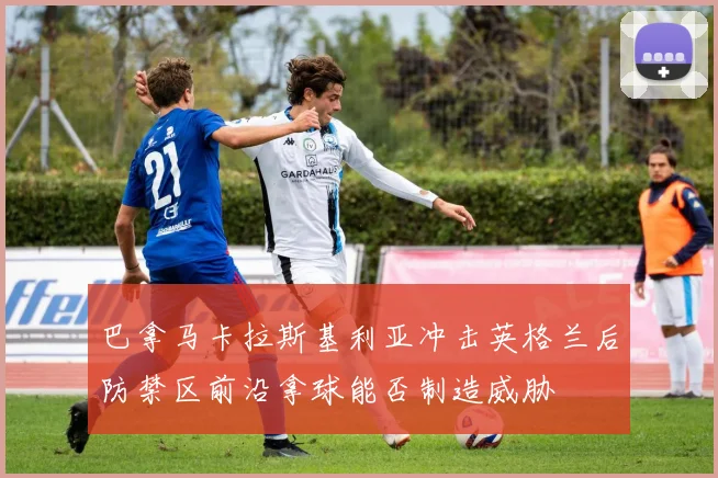 巴拿马卡拉斯基利亚冲击英格兰后防禁区前沿拿球能否制造威胁