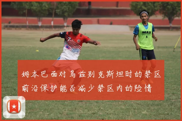 姆本巴面对乌兹别克斯坦时的禁区前沿保护能否减少禁区内的险情