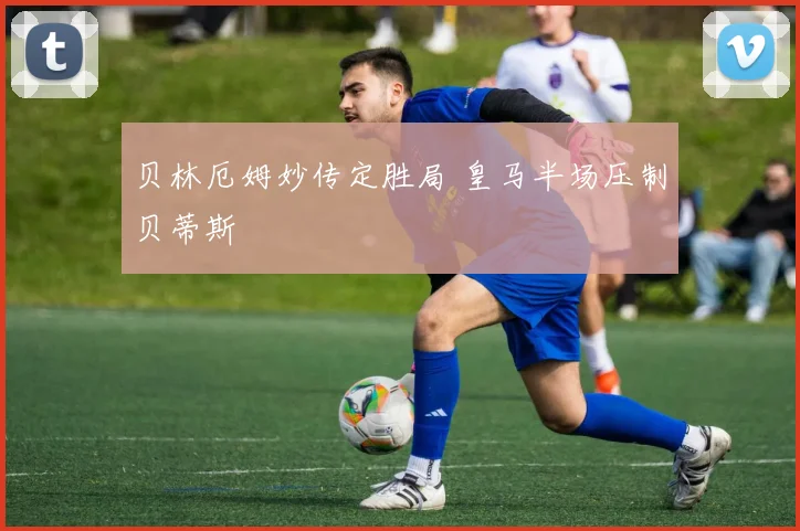 贝林厄姆妙传定胜局 皇马半场压制贝蒂斯