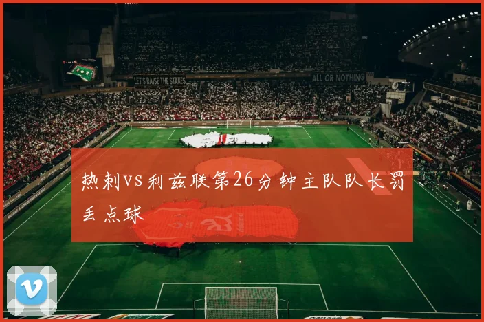 热刺vs利兹联第26分钟主队队长罚丢点球
