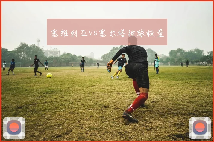 塞维利亚vs塞尔塔控球较量