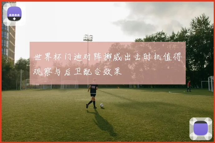 世界杯门迪对阵挪威出击时机值得观察与后卫配合效果