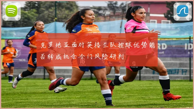 克罗地亚面对英格兰队控球优势能否转成机会冷门风险研判