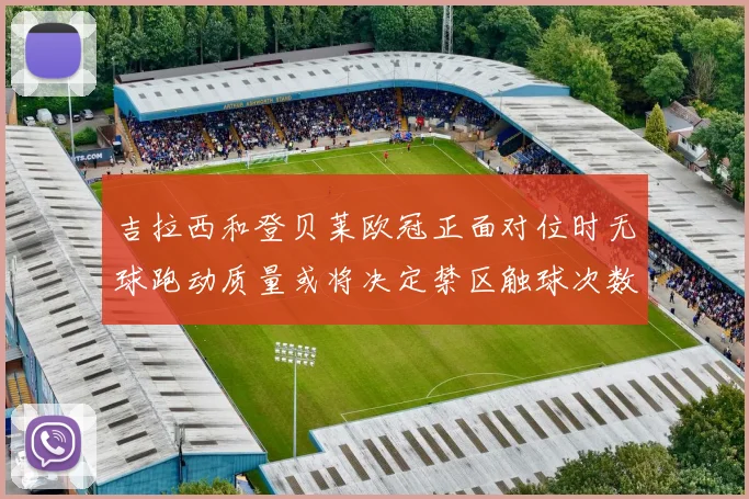 吉拉西和登贝莱欧冠正面对位时无球跑动质量或将决定禁区触球次数