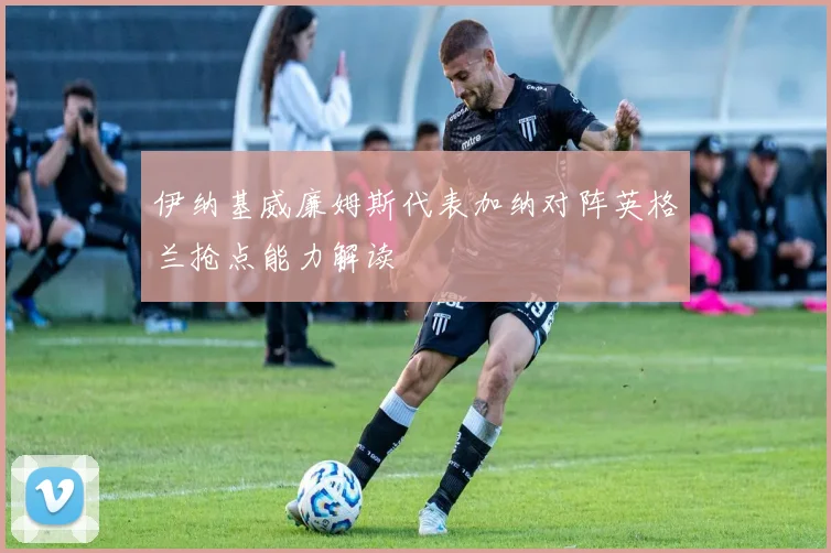 伊纳基威廉姆斯代表加纳对阵英格兰抢点能力解读