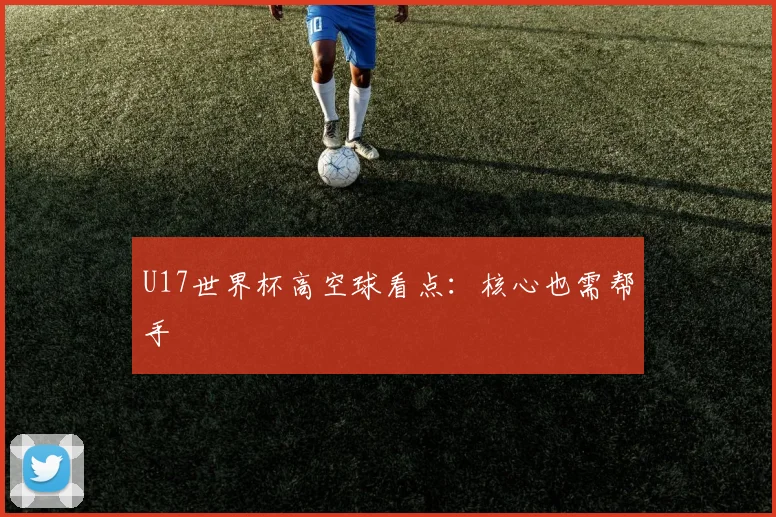 U17世界杯高空球看点：核心也需帮手